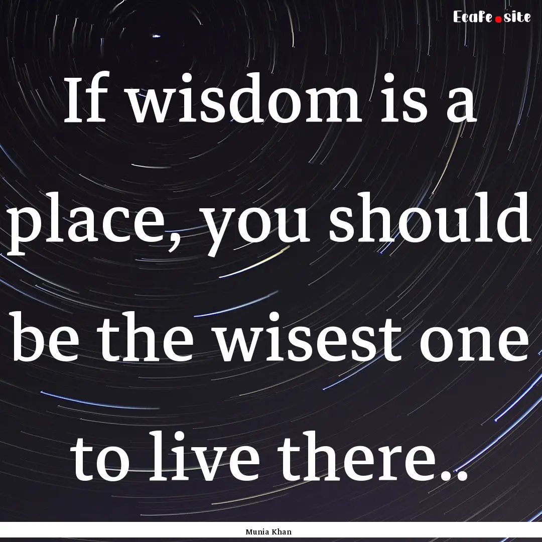 If wisdom is a place, you should be the wisest.... : Quote by Munia Khan