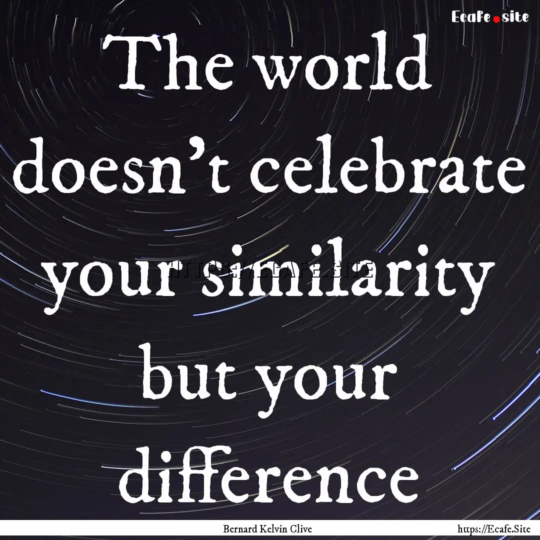 The world doesn't celebrate your similarity.... : Quote by Bernard Kelvin Clive