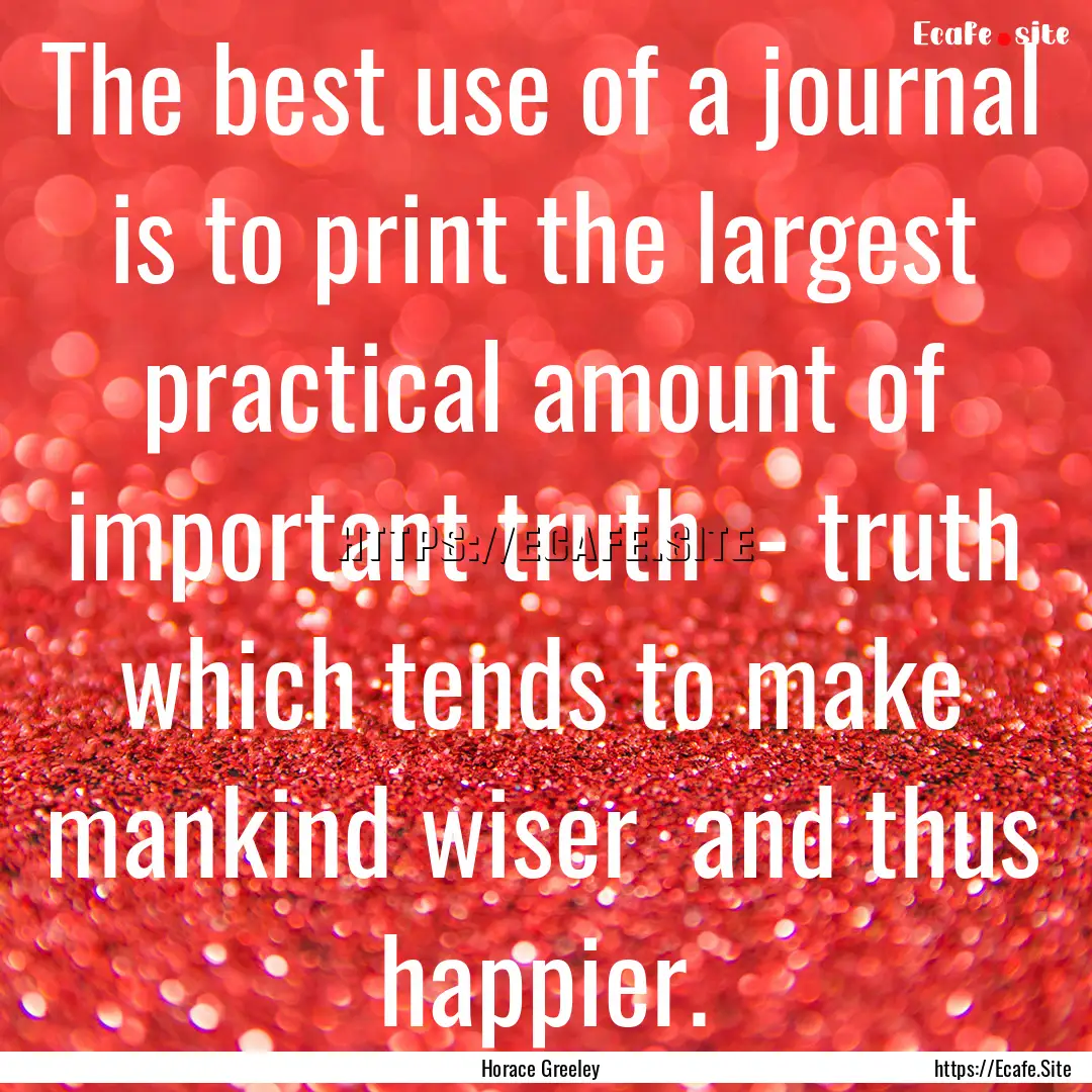 The best use of a journal is to print the.... : Quote by Horace Greeley