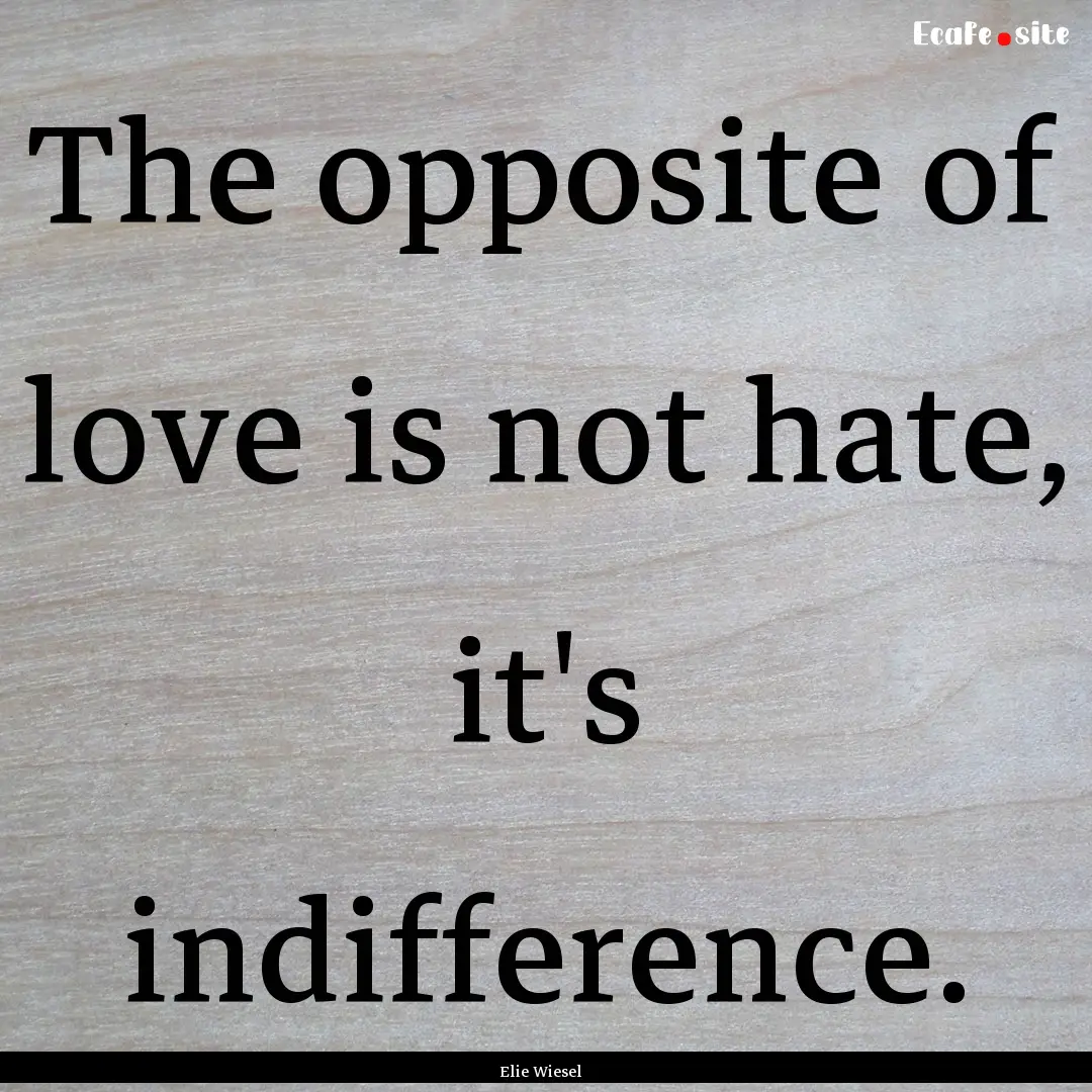 The opposite of love is not hate, it's indifference..... : Quote by Elie Wiesel