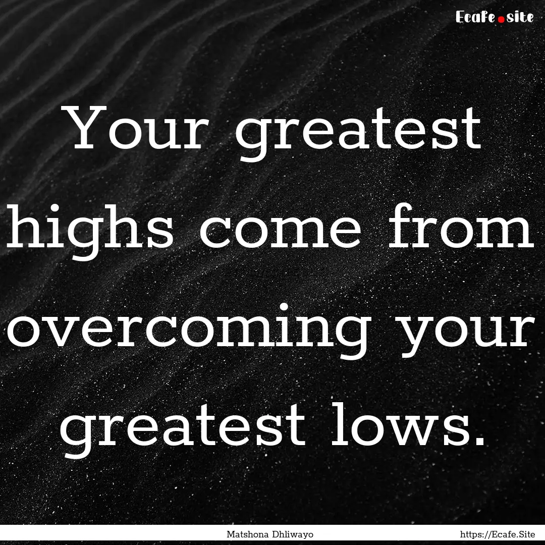 Your greatest highs come from overcoming.... : Quote by Matshona Dhliwayo