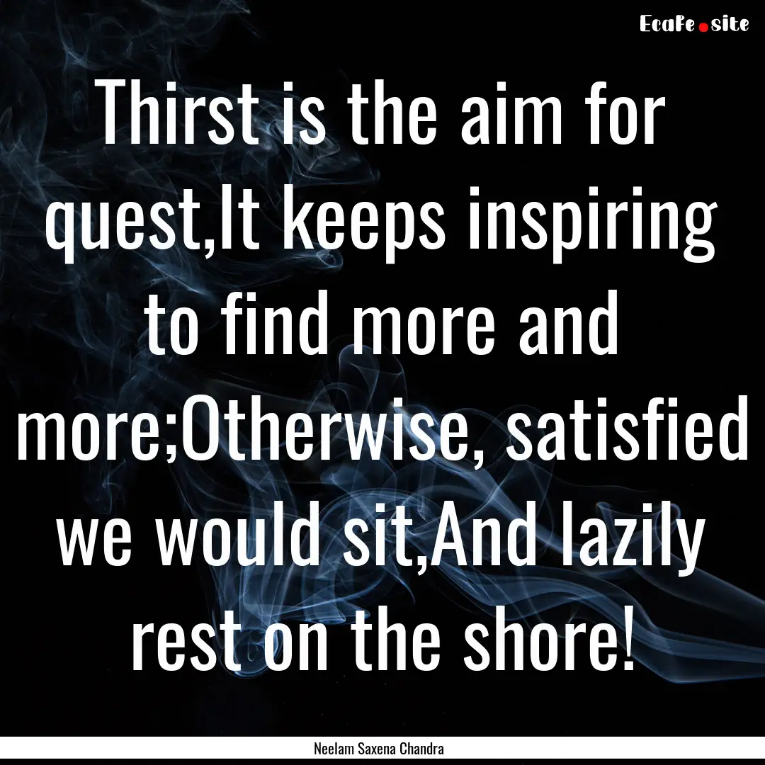 Thirst is the aim for quest,It keeps inspiring.... : Quote by Neelam Saxena Chandra