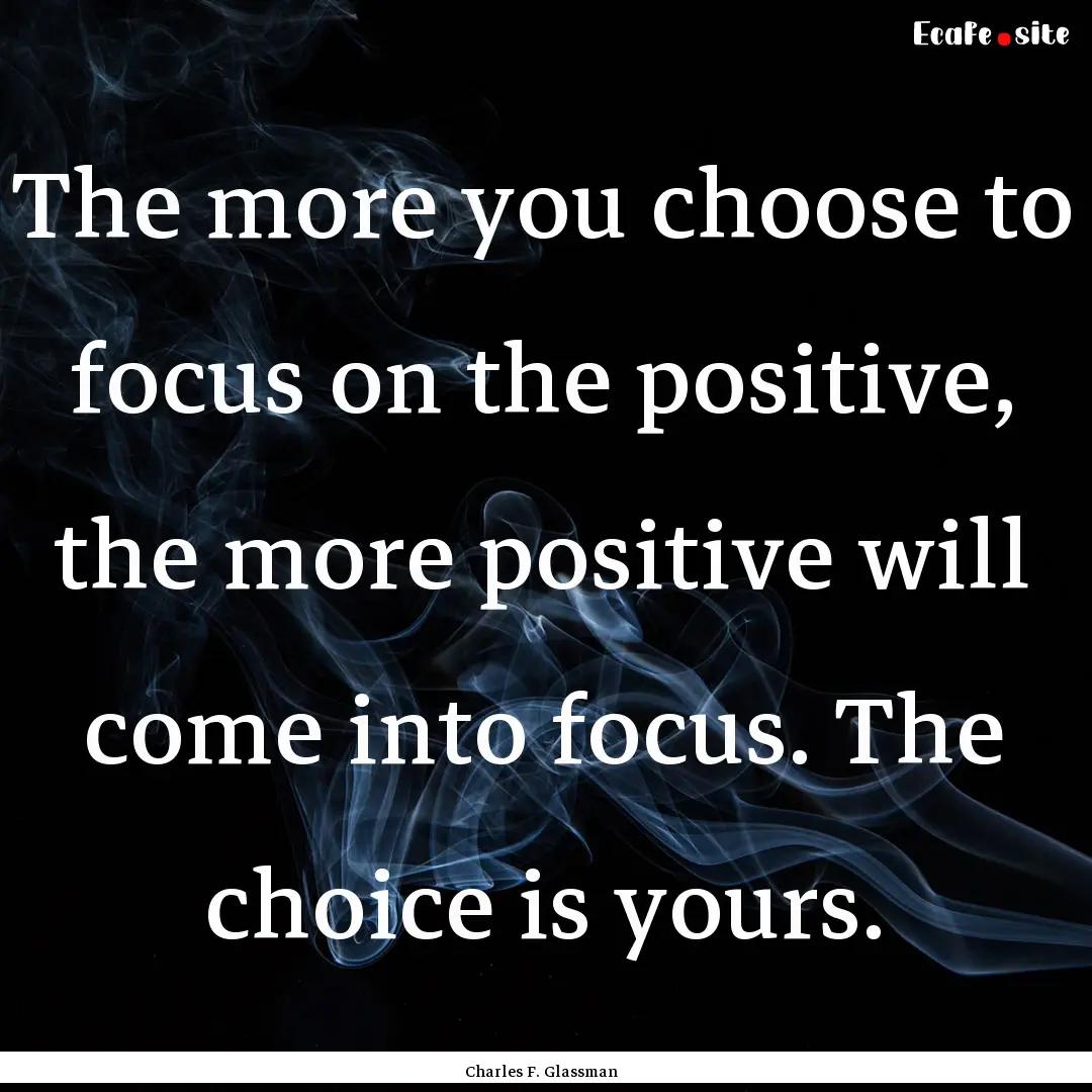 The more you choose to focus on the positive,.... : Quote by Charles F. Glassman