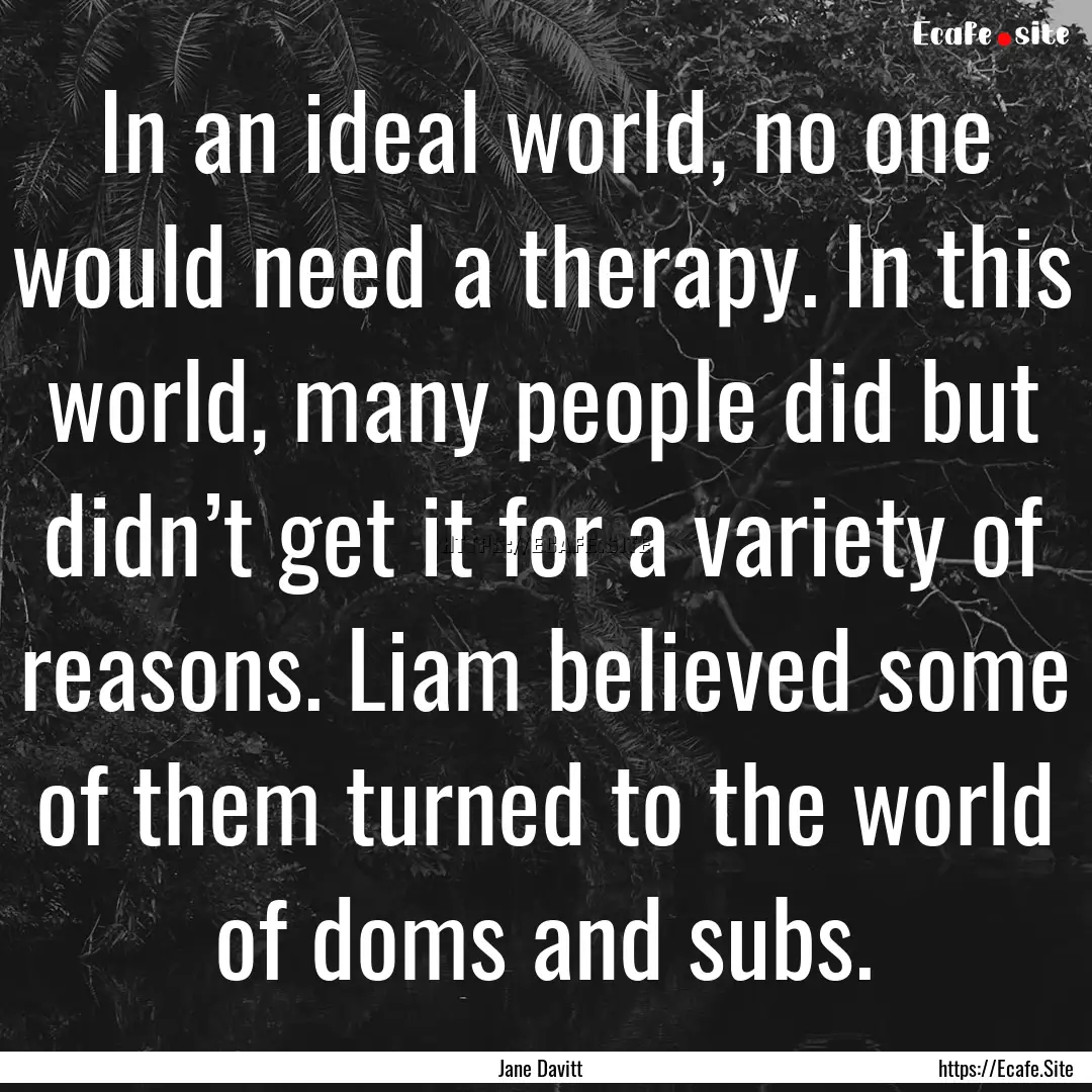 In an ideal world, no one would need a therapy..... : Quote by Jane Davitt