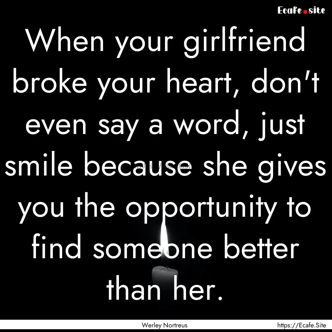 When your girlfriend broke your heart, don't.... : Quote by Werley Nortreus