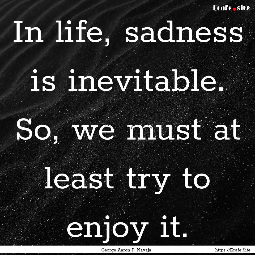 In life, sadness is inevitable. So, we must.... : Quote by George Aaron P. Navaja