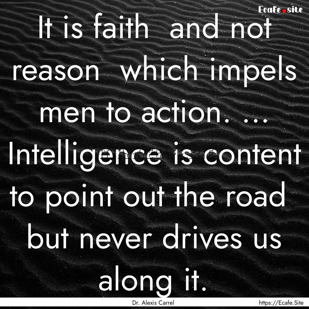 It is faith and not reason which impels.... : Quote by Dr. Alexis Carrel