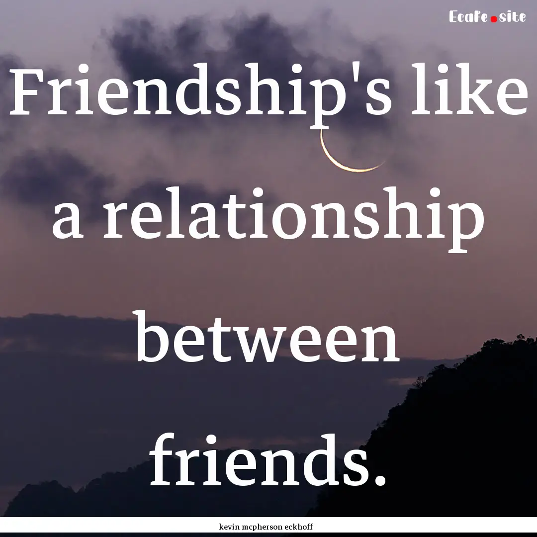 Friendship's like a relationship between.... : Quote by kevin mcpherson eckhoff