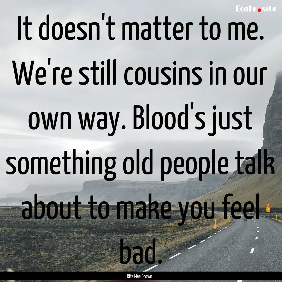 It doesn't matter to me. We're still cousins.... : Quote by Rita Mae Brown