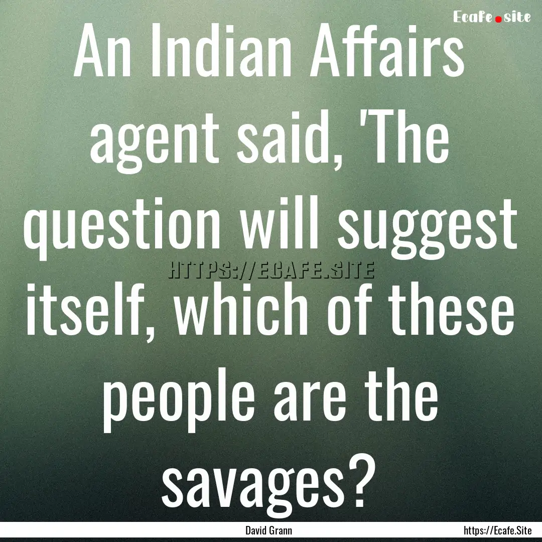 An Indian Affairs agent said, 'The question.... : Quote by David Grann