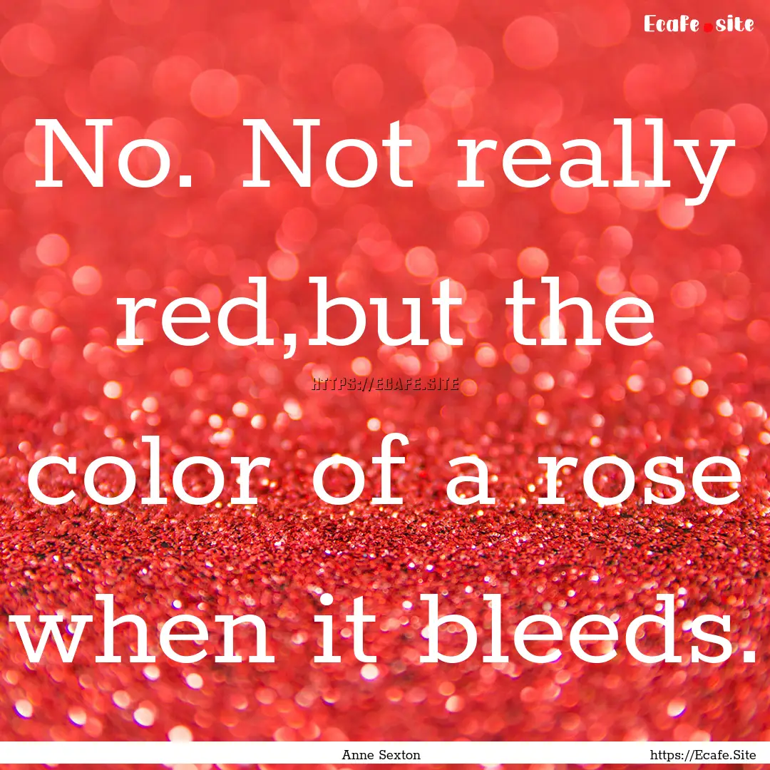 No. Not really red,but the color of a rose.... : Quote by Anne Sexton