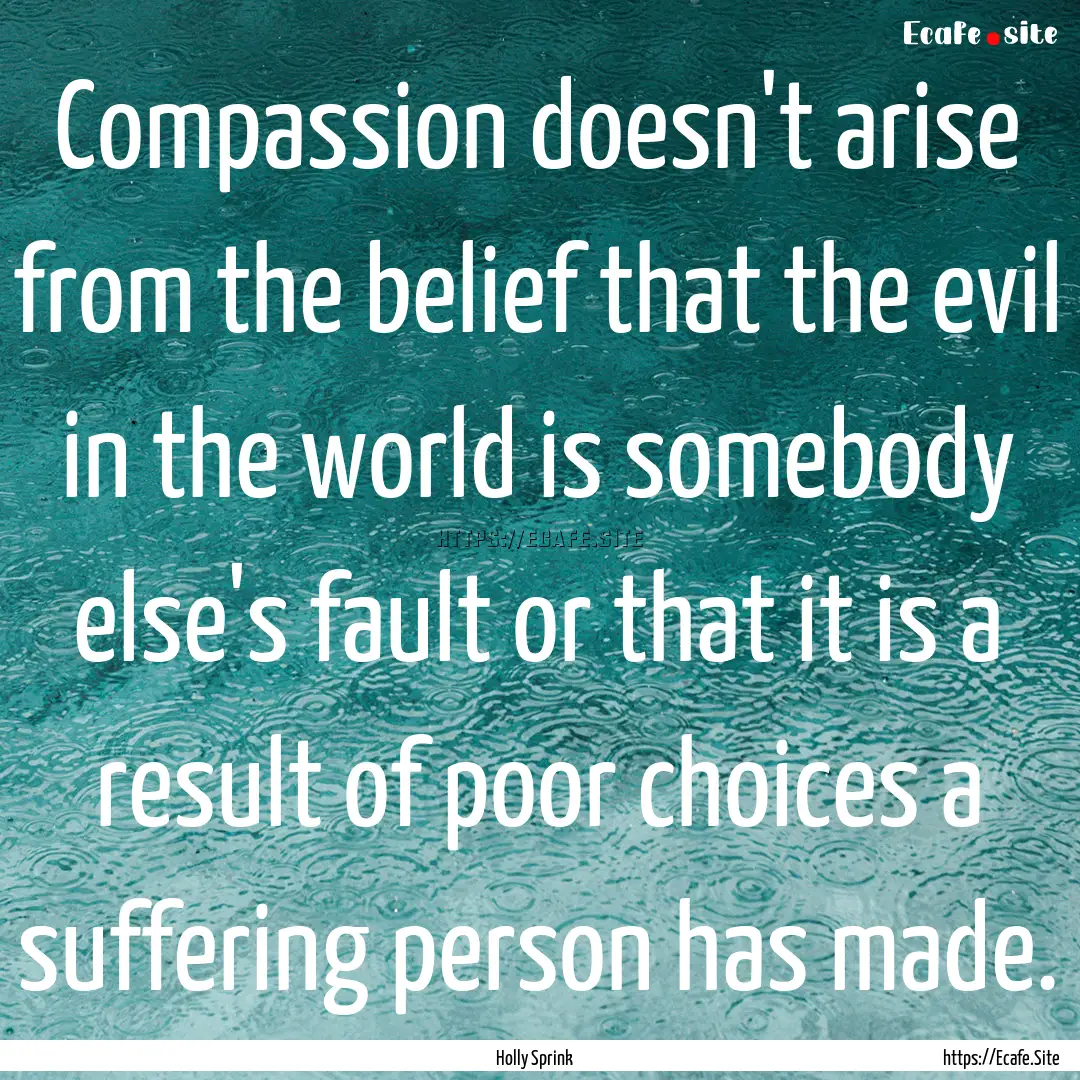 Compassion doesn't arise from the belief.... : Quote by Holly Sprink