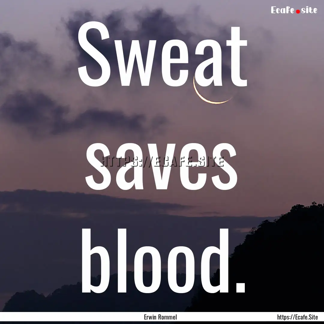 Sweat saves blood. : Quote by Erwin Rommel