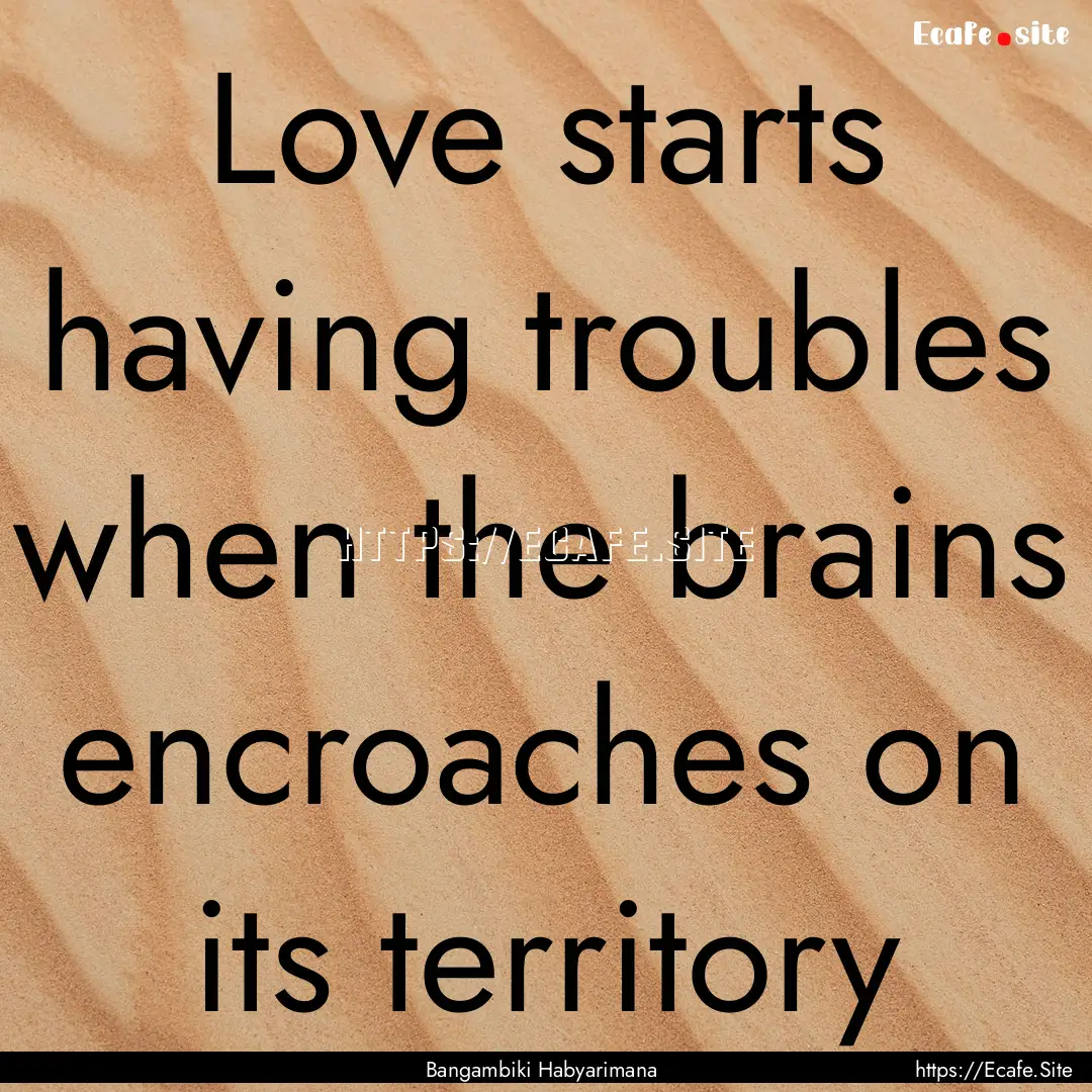 Love starts having troubles when the brains.... : Quote by Bangambiki Habyarimana