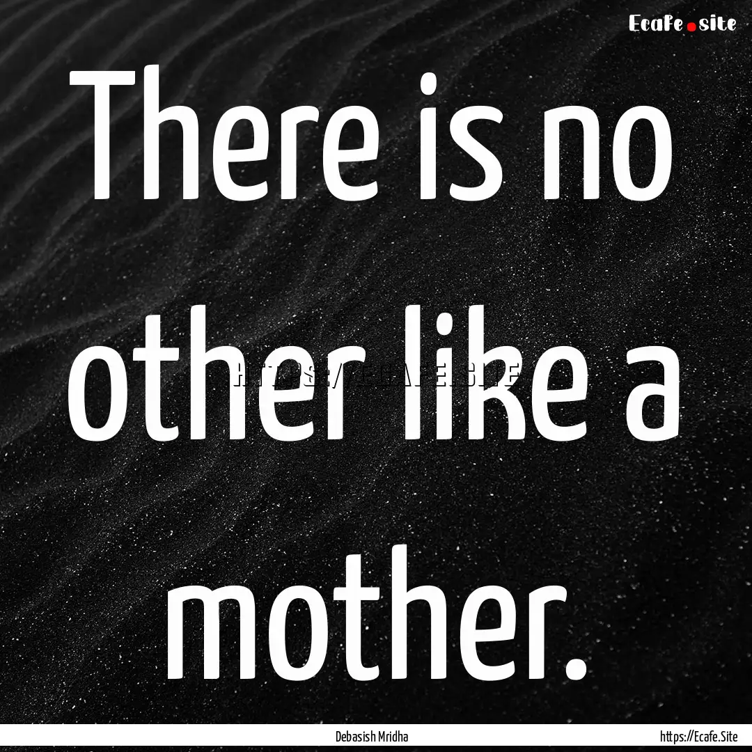 There is no other like a mother. : Quote by Debasish Mridha