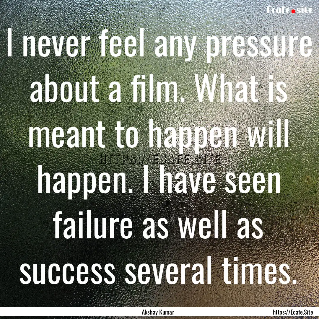 I never feel any pressure about a film. What.... : Quote by Akshay Kumar