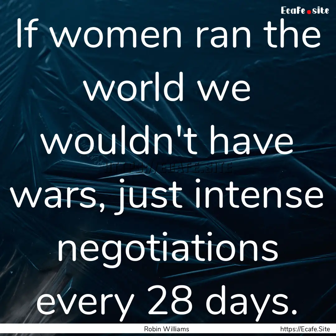 If women ran the world we wouldn't have wars,.... : Quote by Robin Williams