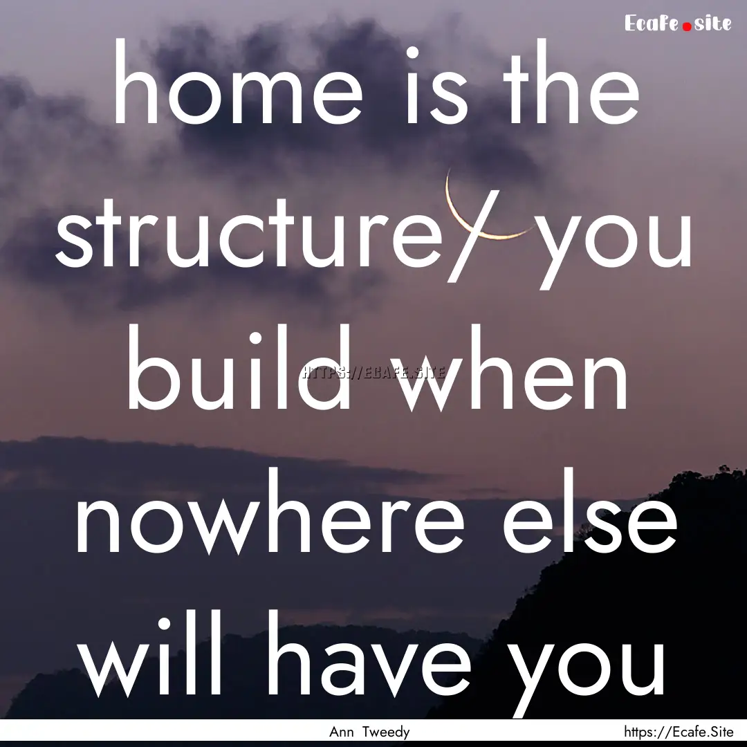 home is the structure/ you build when nowhere.... : Quote by Ann Tweedy