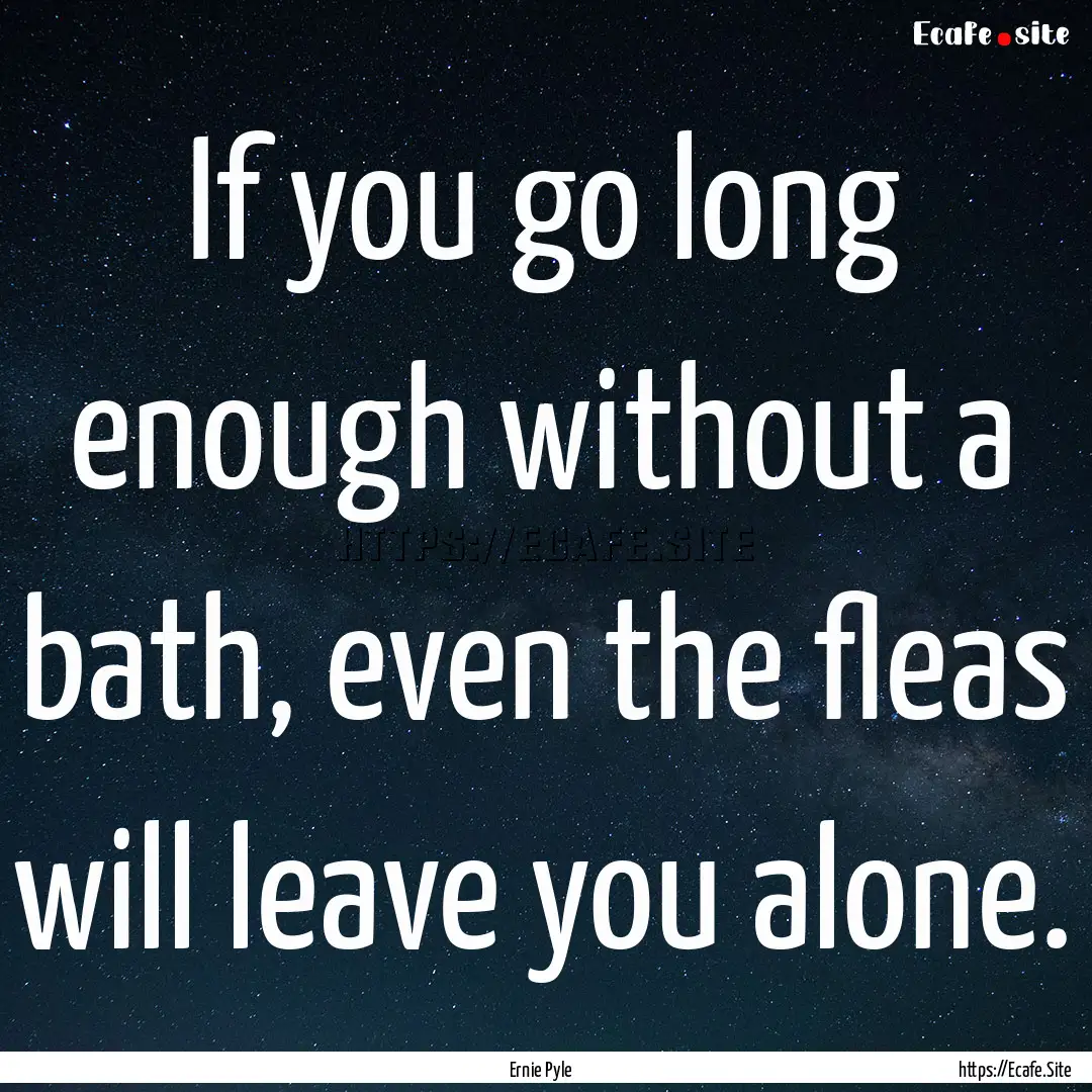 If you go long enough without a bath, even.... : Quote by Ernie Pyle