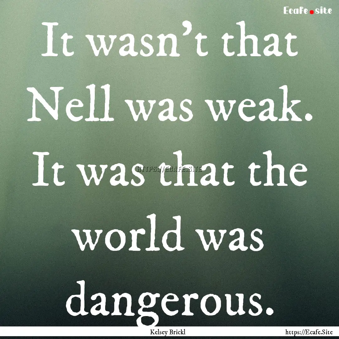 It wasn’t that Nell was weak. It was that.... : Quote by Kelsey Brickl