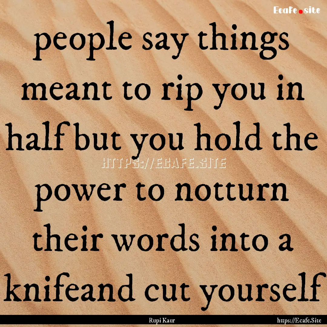 people say things meant to rip you in half.... : Quote by Rupi Kaur