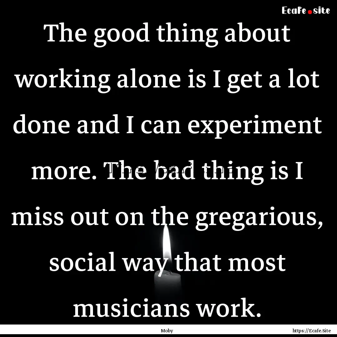 The good thing about working alone is I get.... : Quote by Moby