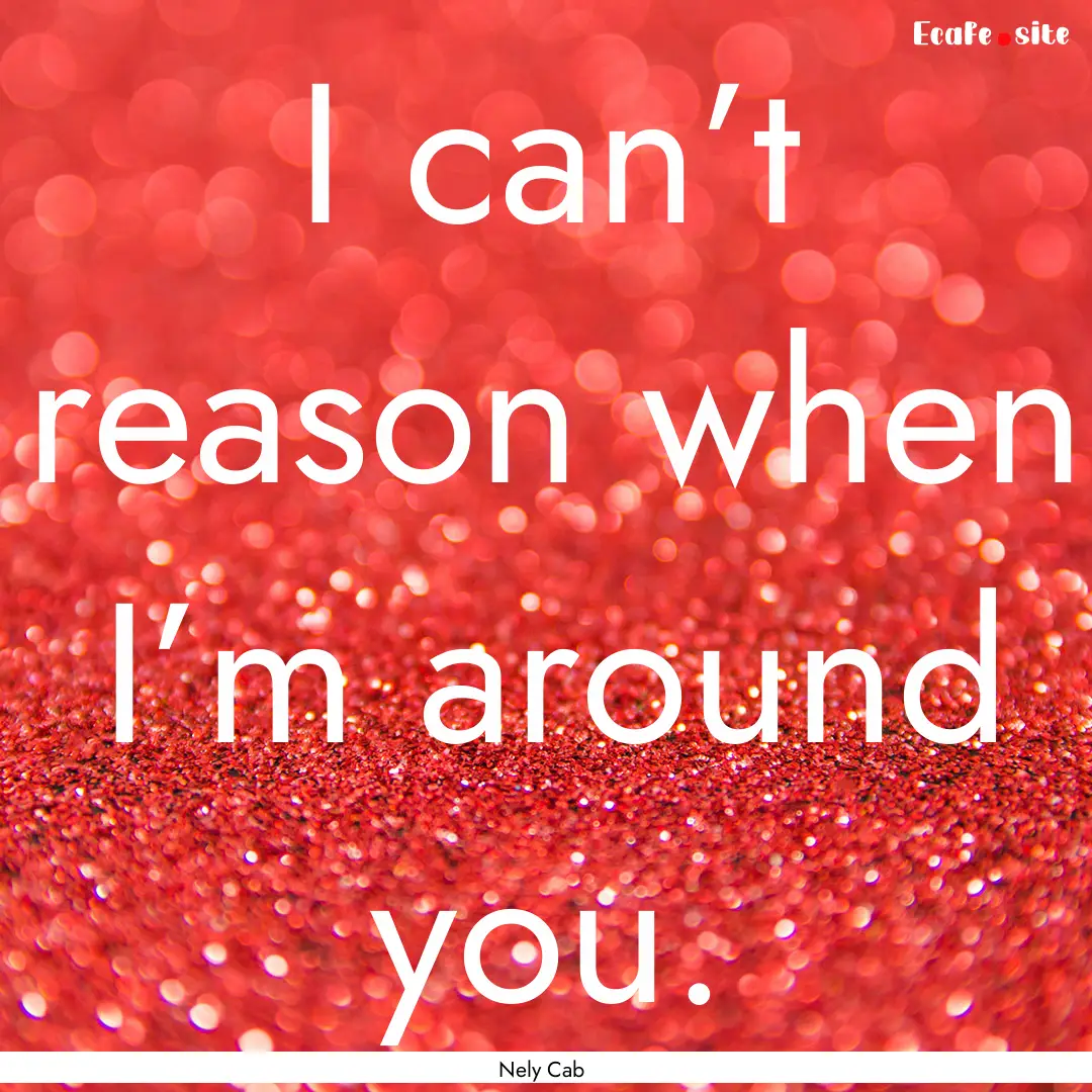 I can’t reason when I’m around you. : Quote by Nely Cab