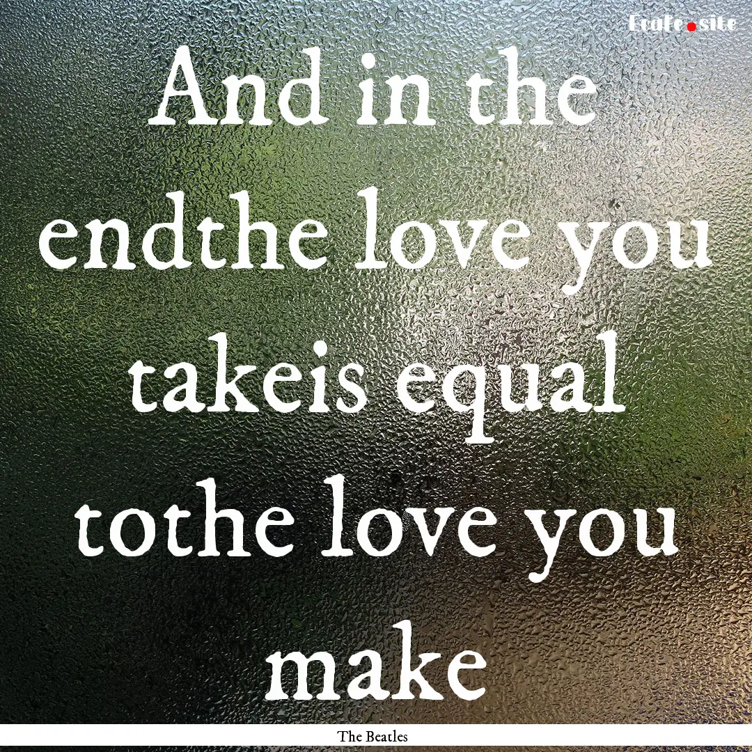 And in the endthe love you takeis equal tothe.... : Quote by The Beatles