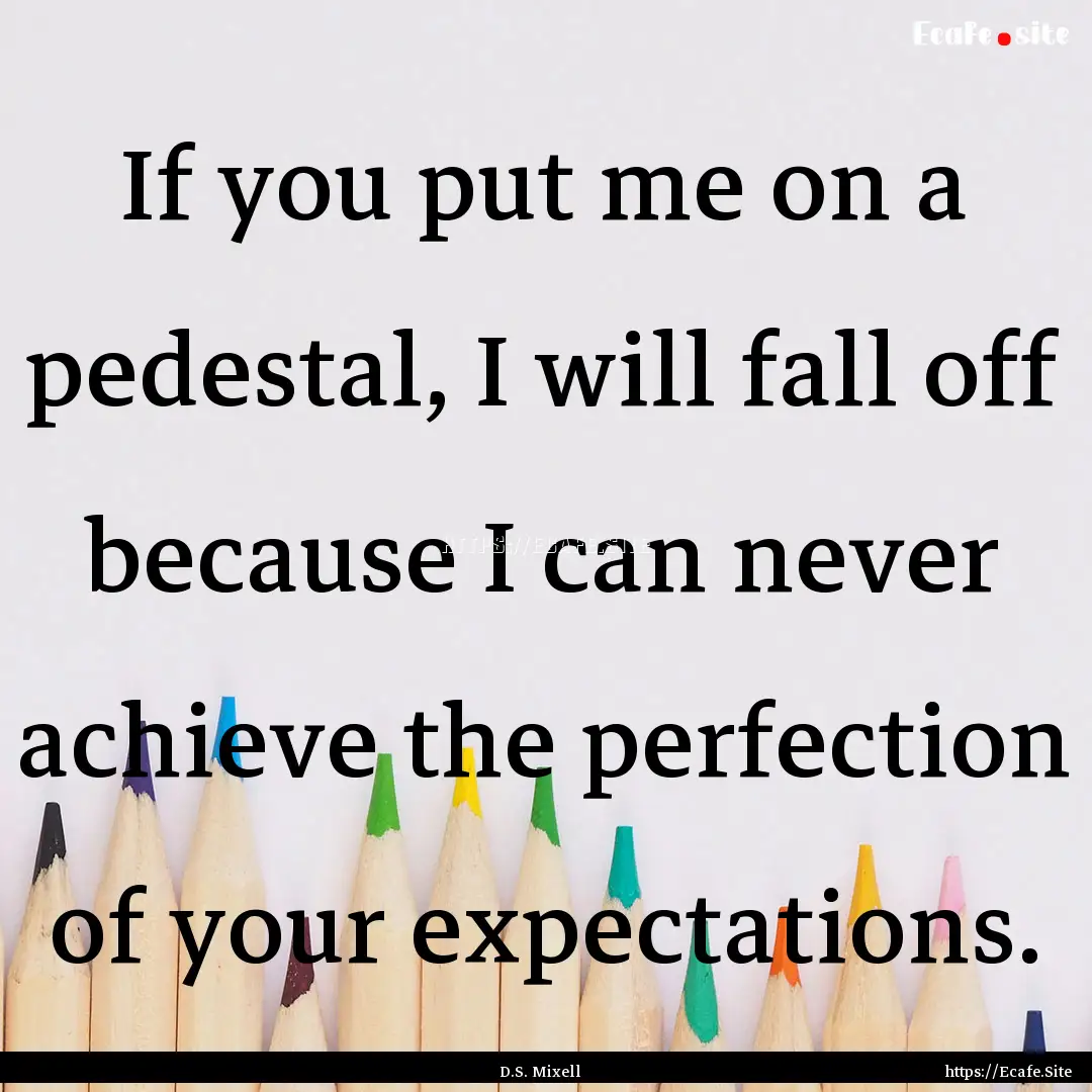 If you put me on a pedestal, I will fall.... : Quote by D.S. Mixell