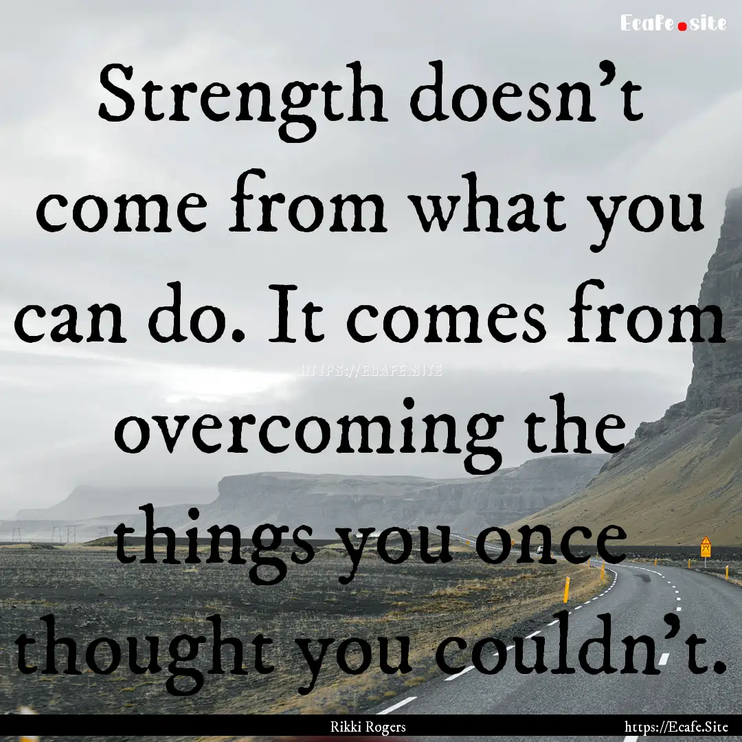 Strength doesn't come from what you can do..... : Quote by Rikki Rogers