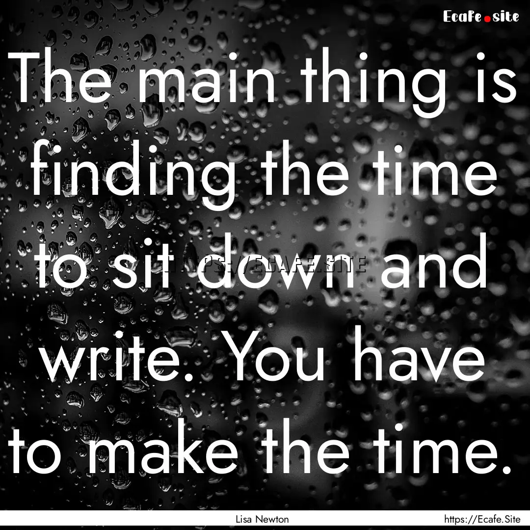 The main thing is finding the time to sit.... : Quote by Lisa Newton