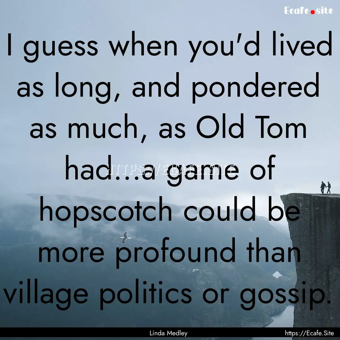 I guess when you'd lived as long, and pondered.... : Quote by Linda Medley