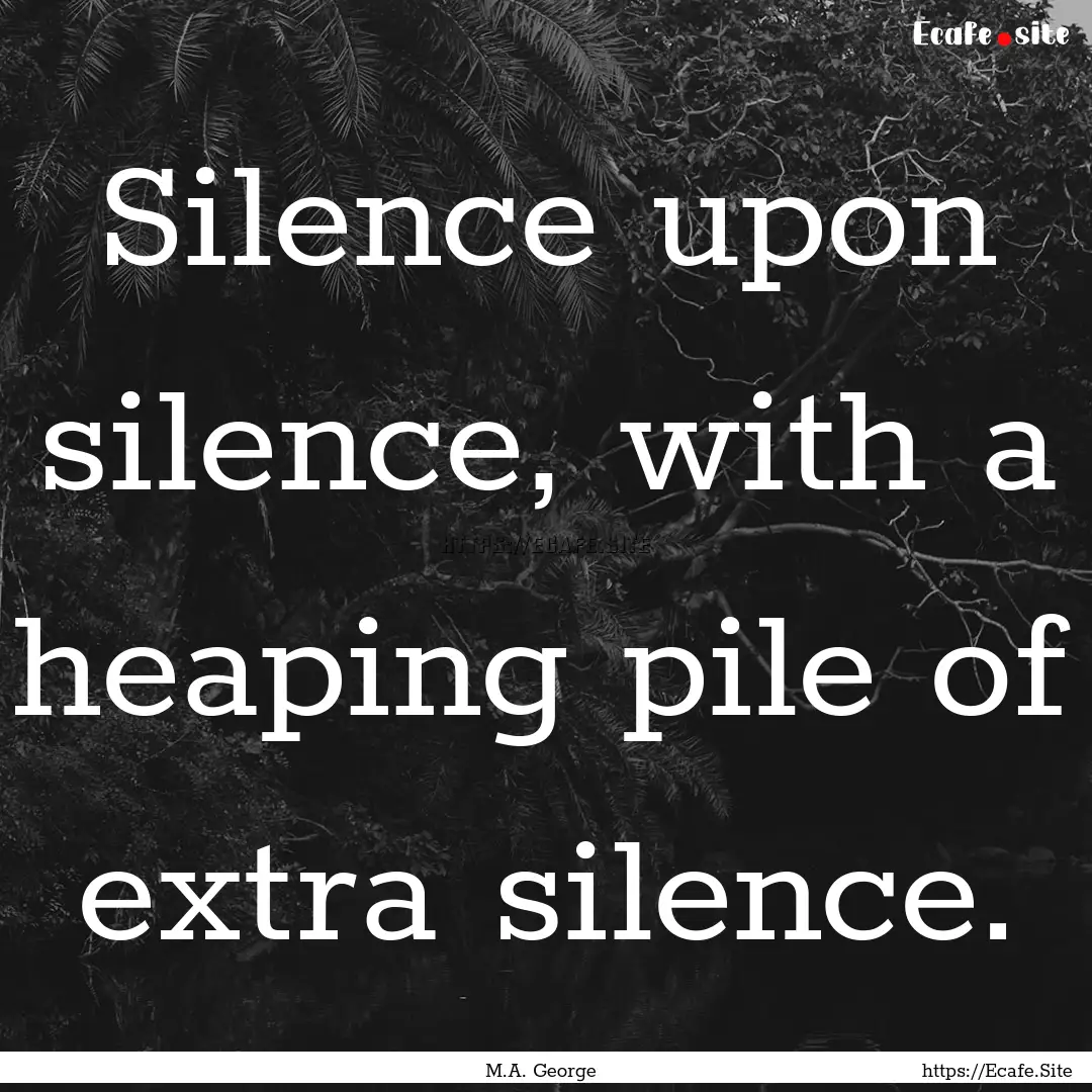 Silence upon silence, with a heaping pile.... : Quote by M.A. George