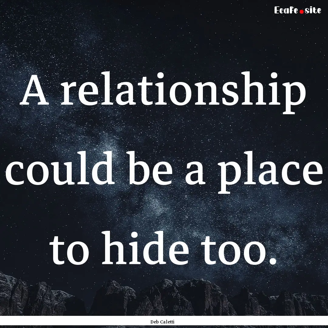 A relationship could be a place to hide too..... : Quote by Deb Caletti