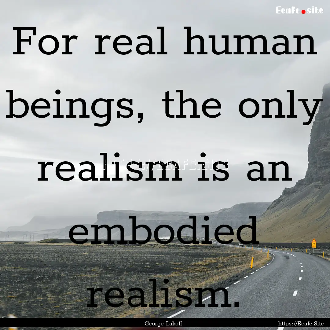 For real human beings, the only realism is.... : Quote by George Lakoff