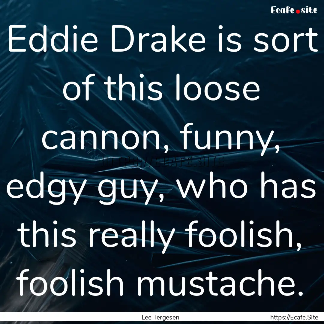 Eddie Drake is sort of this loose cannon,.... : Quote by Lee Tergesen