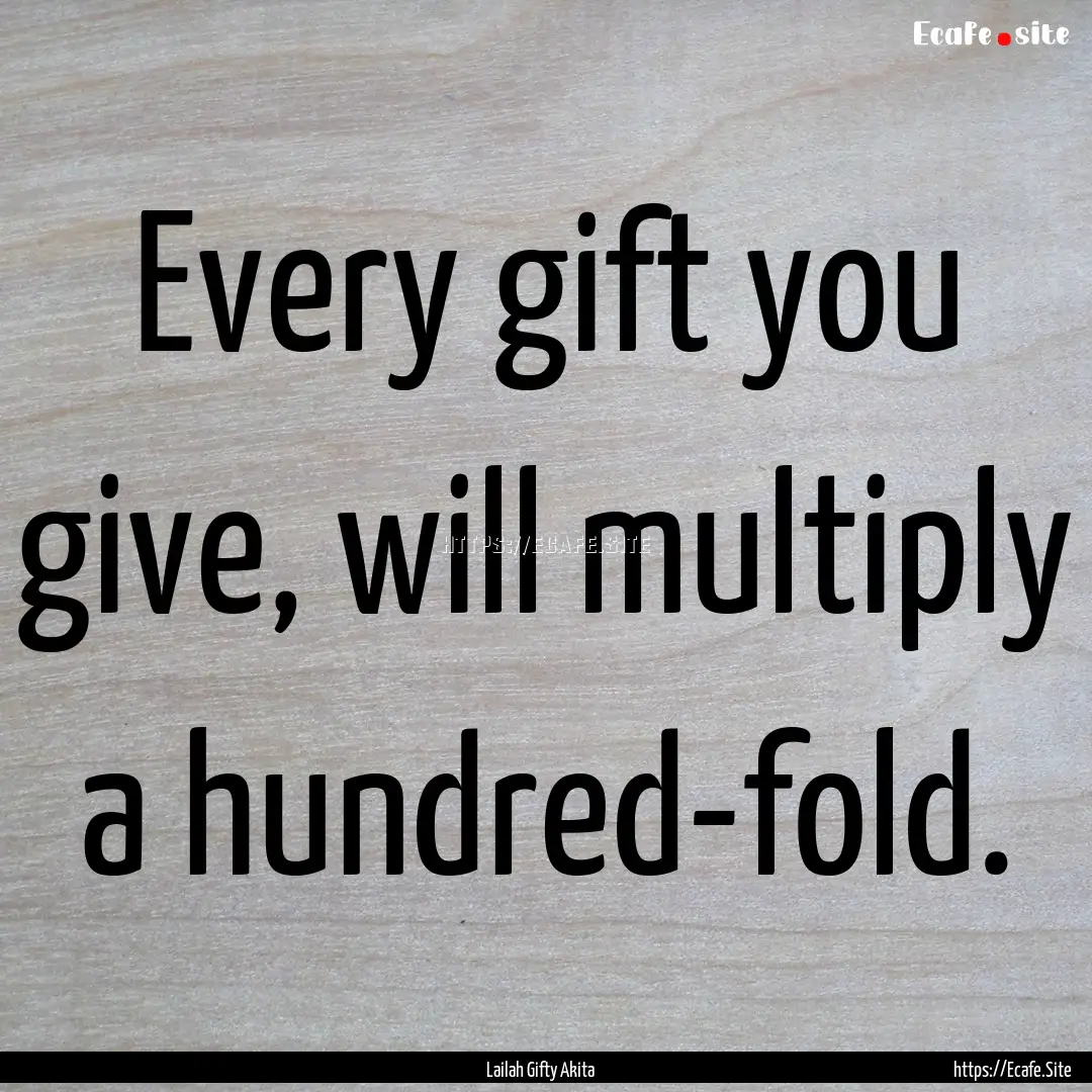 Every gift you give, will multiply a hundred-fold..... : Quote by Lailah Gifty Akita