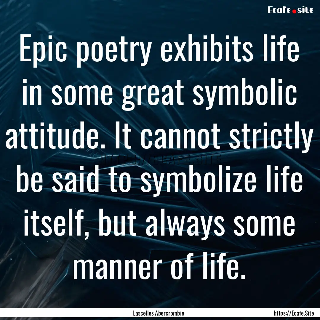 Epic poetry exhibits life in some great symbolic.... : Quote by Lascelles Abercrombie