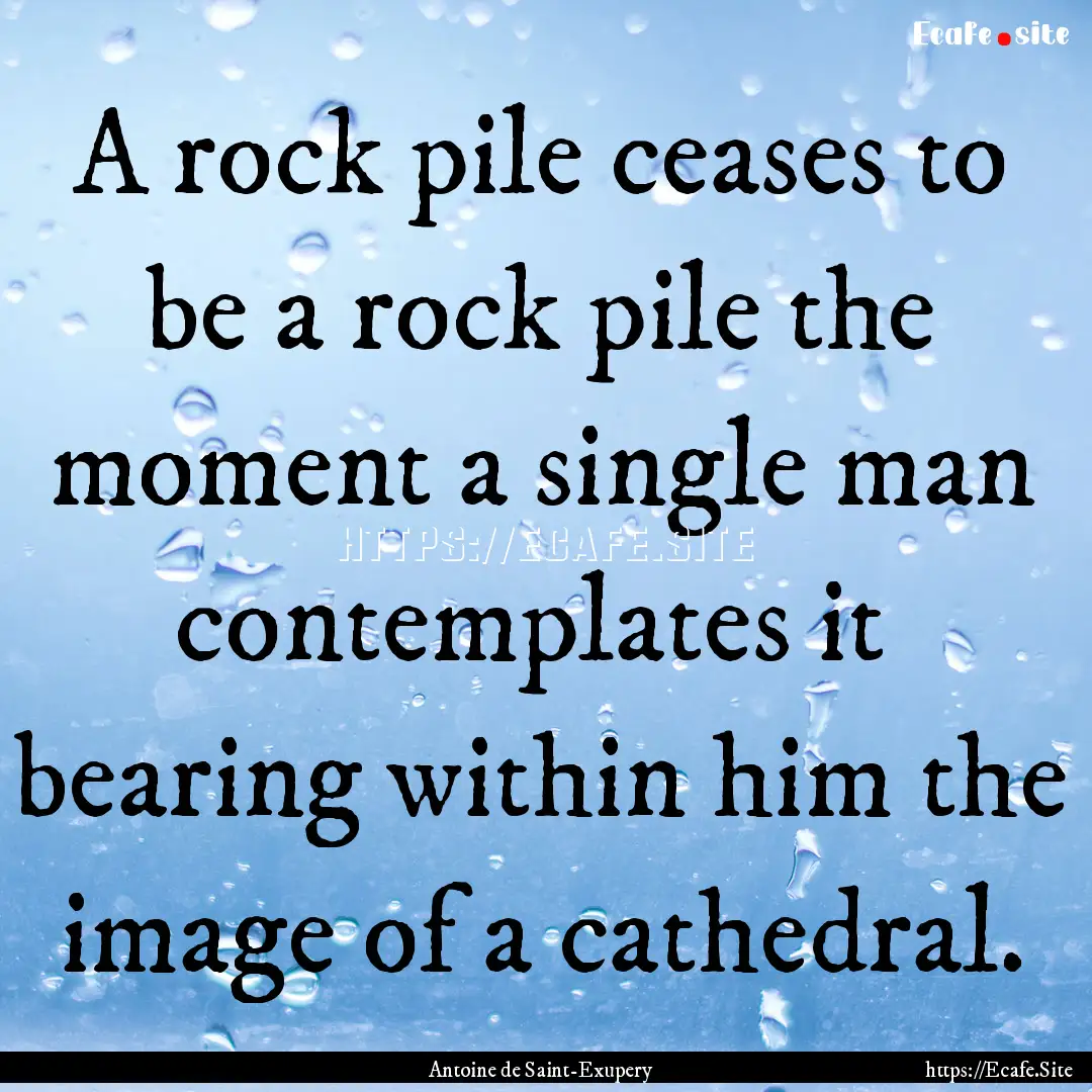 A rock pile ceases to be a rock pile the.... : Quote by Antoine de Saint-Exupery