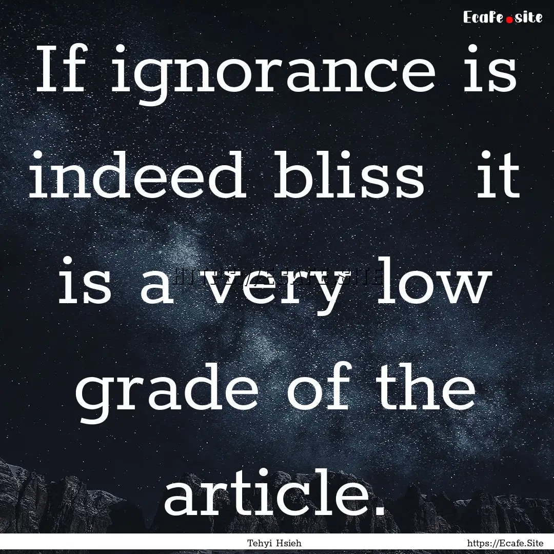 If ignorance is indeed bliss it is a very.... : Quote by Tehyi Hsieh