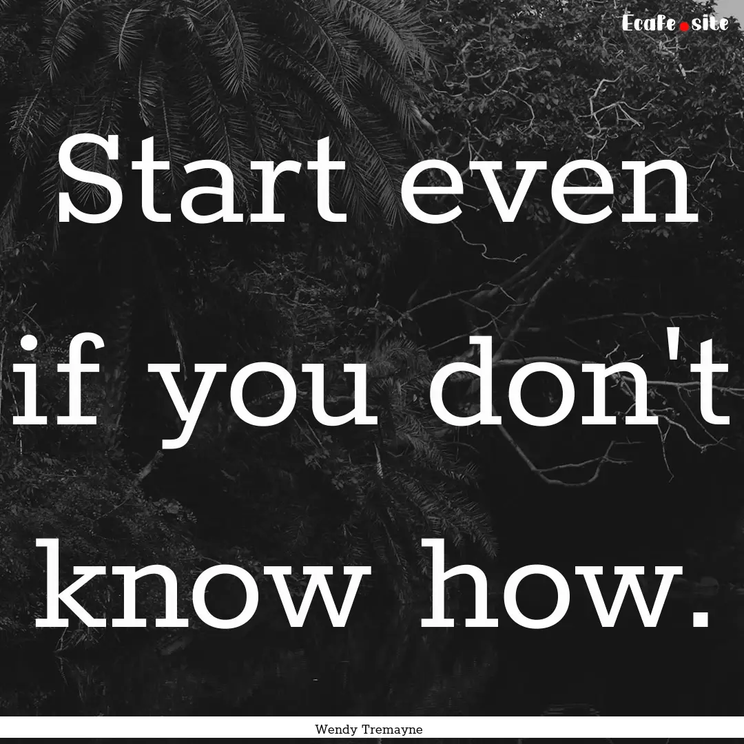 Start even if you don't know how. : Quote by Wendy Tremayne