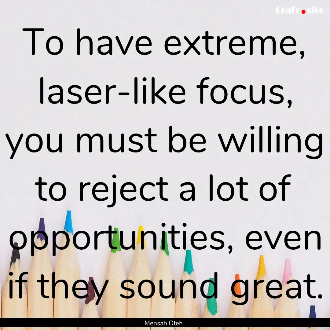 To have extreme, laser-like focus, you must.... : Quote by Mensah Oteh