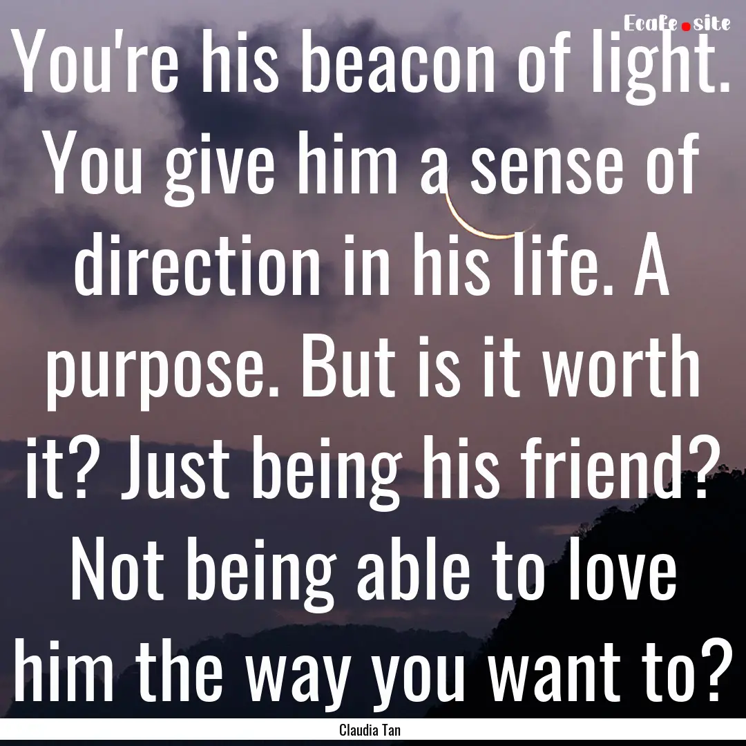 You're his beacon of light. You give him.... : Quote by Claudia Tan