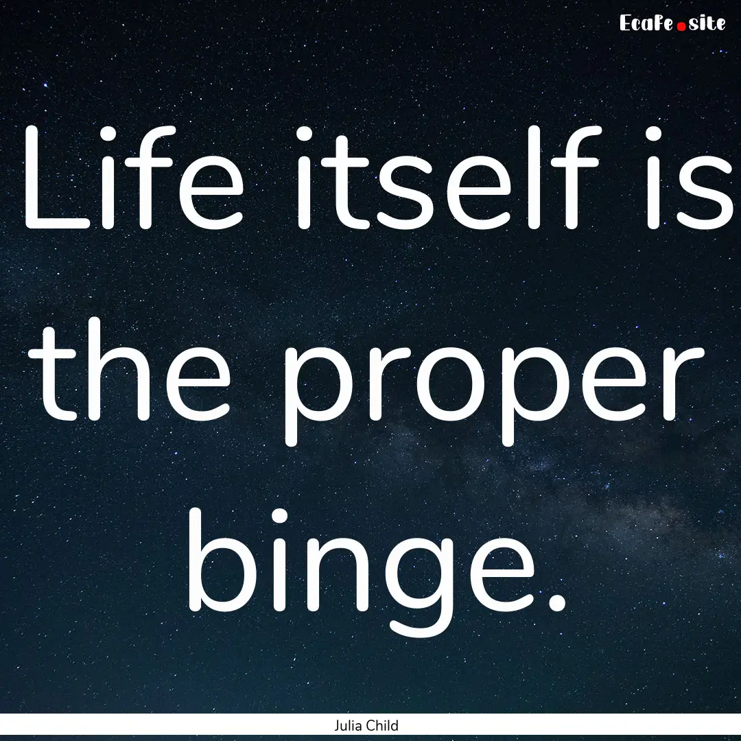 Life itself is the proper binge. : Quote by Julia Child