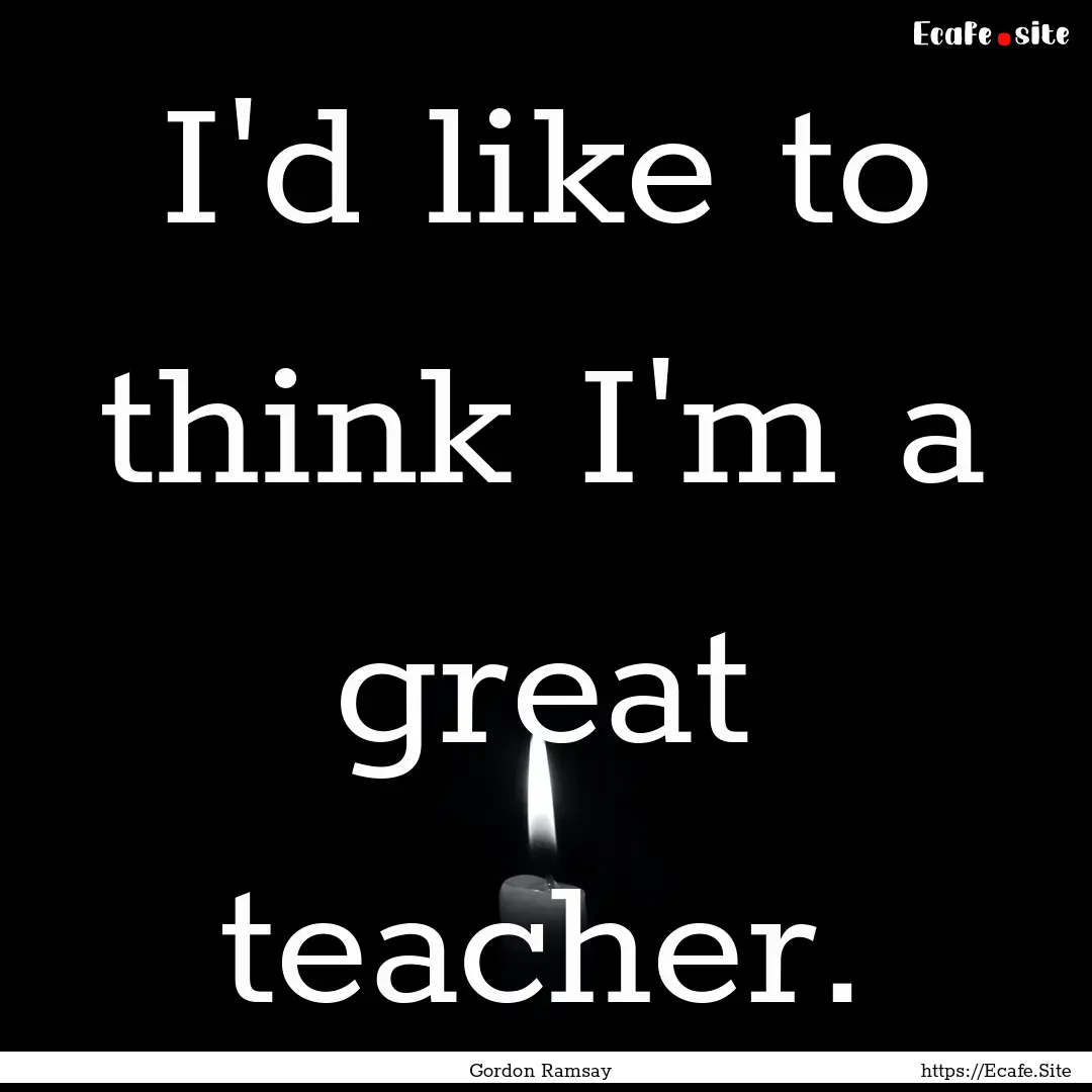 I'd like to think I'm a great teacher. : Quote by Gordon Ramsay