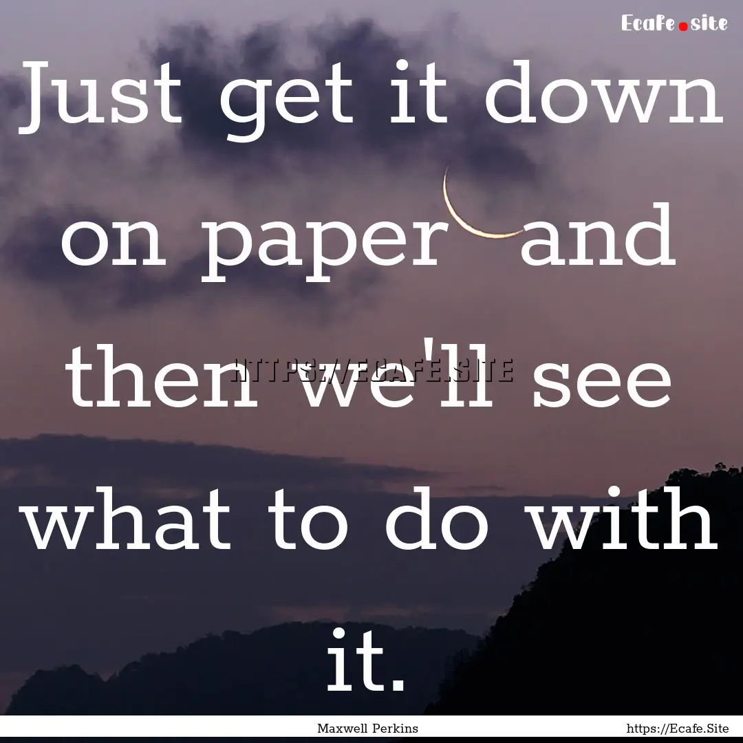 Just get it down on paper and then we'll.... : Quote by Maxwell Perkins