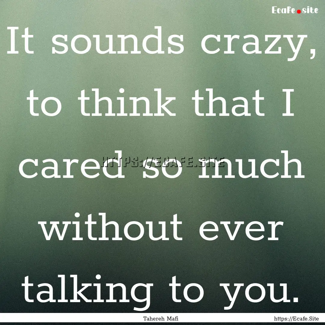 It sounds crazy, to think that I cared so.... : Quote by Tahereh Mafi