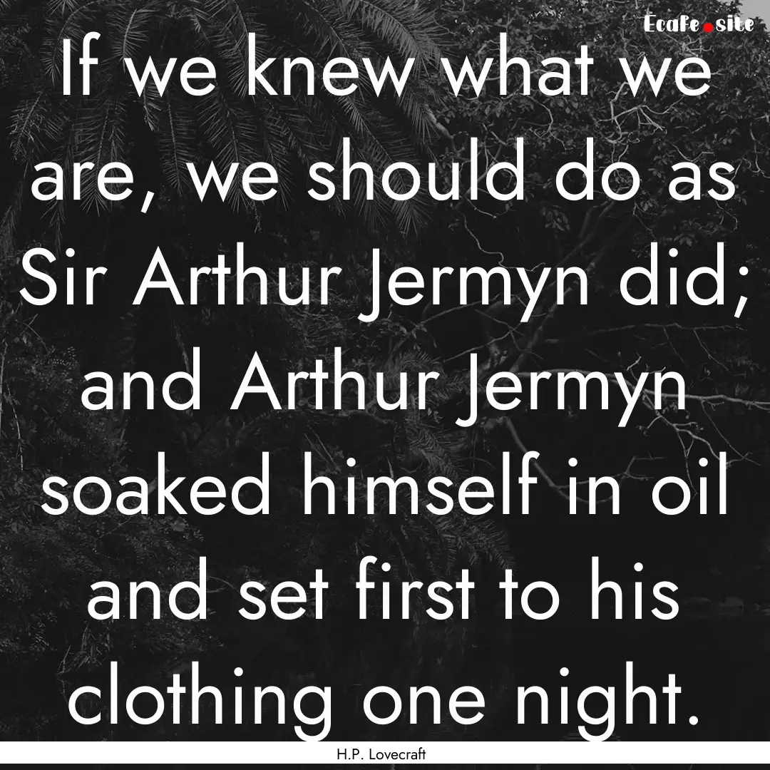 If we knew what we are, we should do as Sir.... : Quote by H.P. Lovecraft