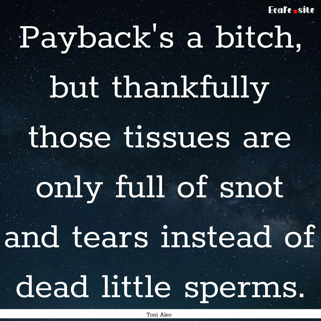 Payback's a bitch, but thankfully those tissues.... : Quote by Toni Aleo