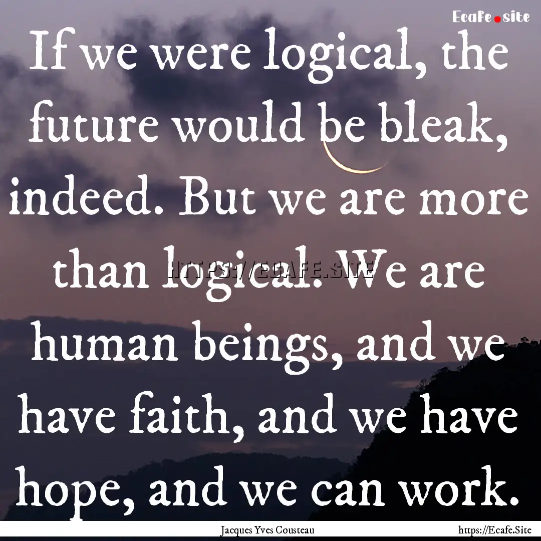 If we were logical, the future would be bleak,.... : Quote by Jacques Yves Cousteau